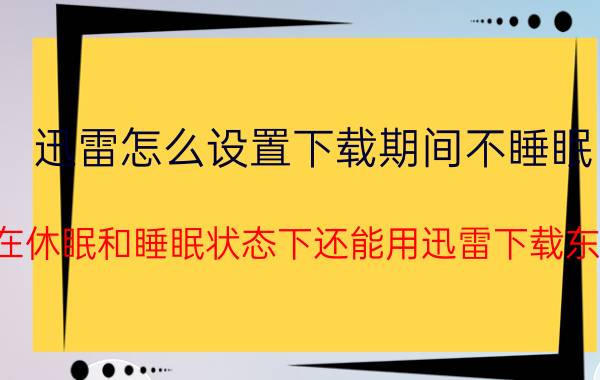 迅雷怎么设置下载期间不睡眠 电脑在休眠和睡眠状态下还能用迅雷下载东西吗？